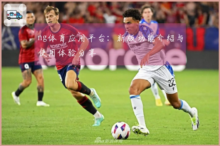 ng体育应用平台：新版功能介绍与使用体验分享