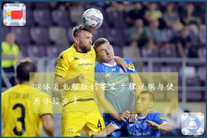 ng体育电脑版的安装步骤说明与使用体验分享