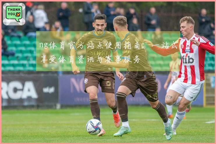 ng体育官方站点使用指南：一站式享受体育资讯与赛事服务