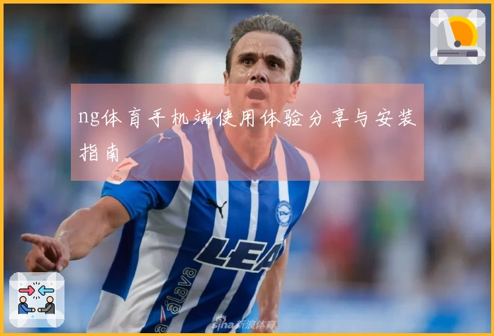 ng体育手机端使用体验分享与安装指南