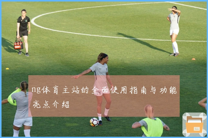 ng体育主站的全面使用指南与功能亮点介绍