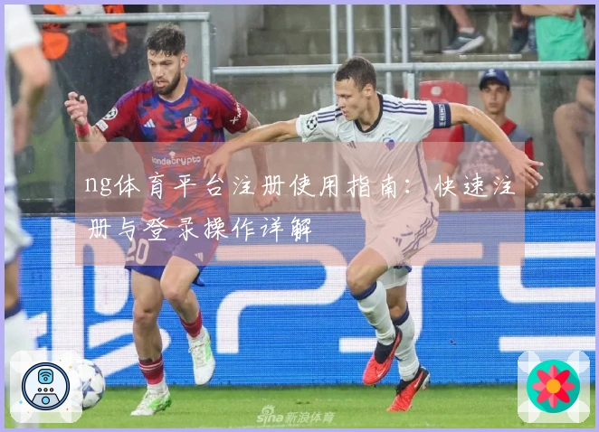 ng体育平台注册使用指南：快速注册与登录操作详解