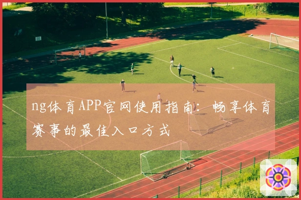 ng体育APP官网使用指南：畅享体育赛事的最佳入口方式