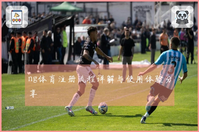 ng体育注册流程详解与使用体验分享