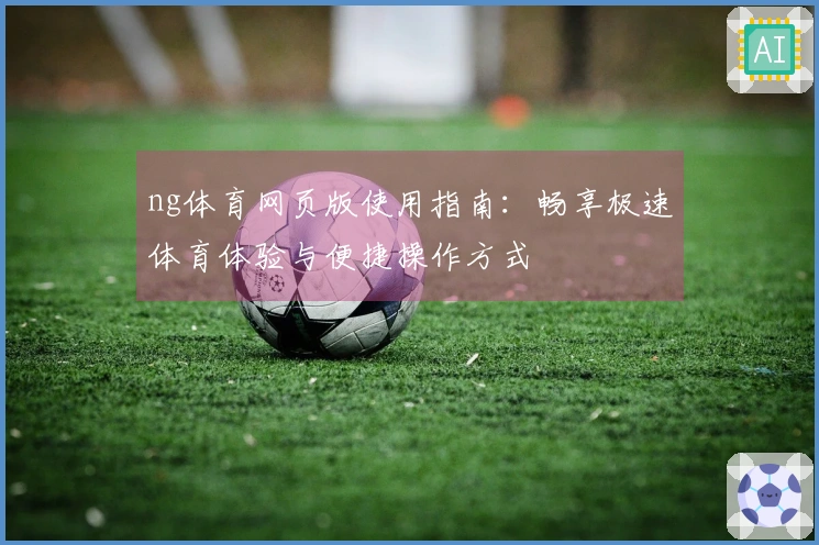 ng体育网页版使用指南：畅享极速体育体验与便捷操作方式