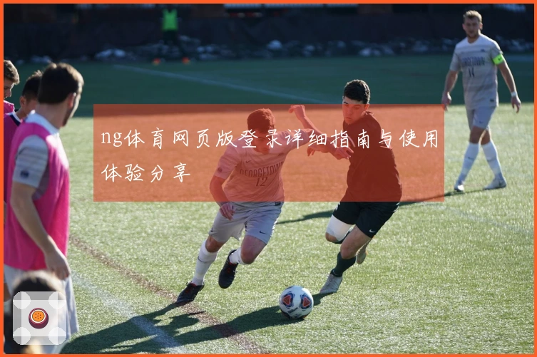 ng体育网页版登录详细指南与使用体验分享