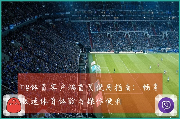 ng体育客户端首页使用指南：畅享极速体育体验与操作便利
