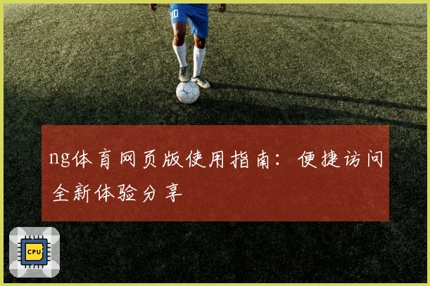 ng体育网页版使用指南：便捷访问全新体验分享