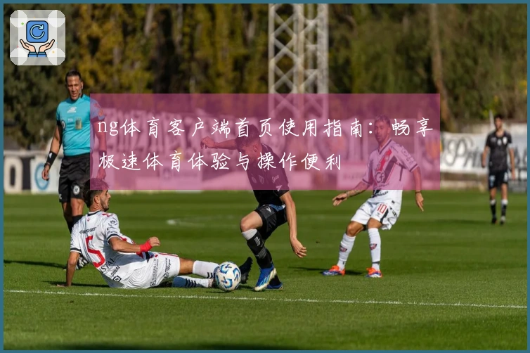 ng体育客户端首页使用指南:畅享极速体育体验与操作便利