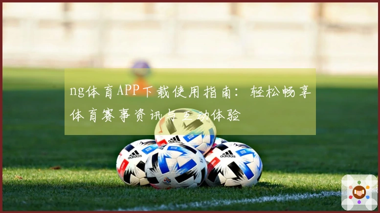 ng体育APP下载使用指南:轻松畅享体育赛事资讯与互动体验