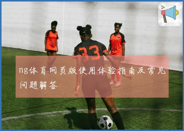 ng体育网页版使用体验指南及常见问题解答