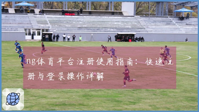ng体育平台注册使用指南：快速注册与登录操作详解