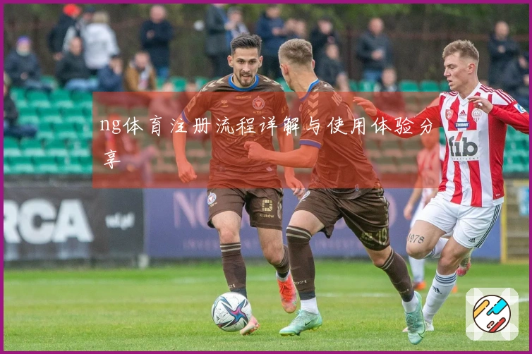 ng体育注册流程详解与使用体验分享