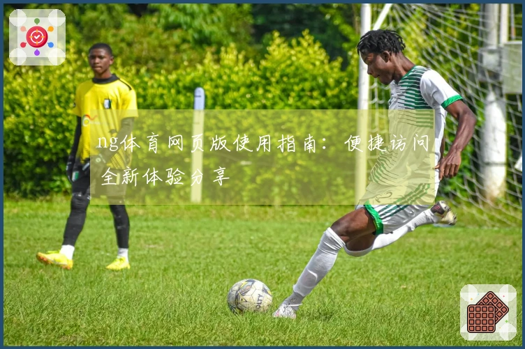 ng体育网页版使用指南:便捷访问全新体验分享