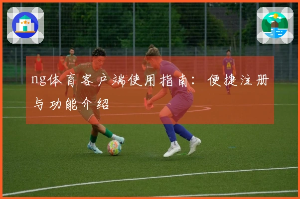 ng体育客户端使用指南：便捷注册与功能介绍
