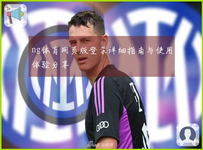 ng体育网页版登录详细指南与使用体验分享